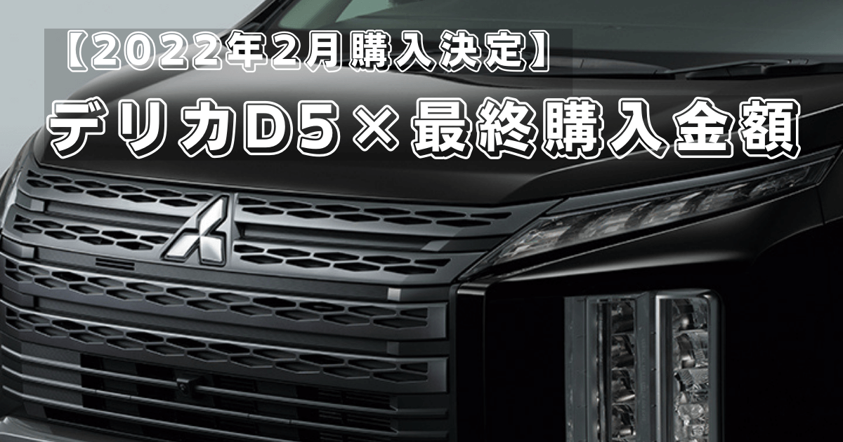 2022年2月20日】大阪でデリカD5契約！気になる最終値引額は？ | あおい